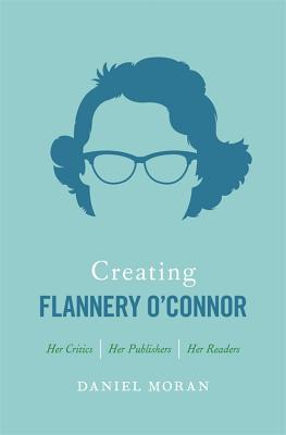 Creating Flannery O’Connor: Her Critics, Her Publishers, Her Readers