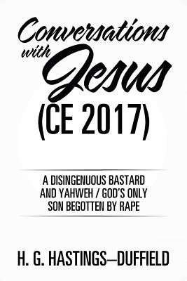Conversations With Jesus (Ce 2017): A Disingenuous Bastard and Yahweh/God’s Only Son Begotten by Rape