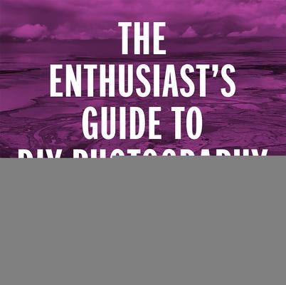 The Enthusiast’s Guide to DIY Photography: 64 Projects, Hacks, Techniques, and Inexpensive Solutions for Getting Great Photos