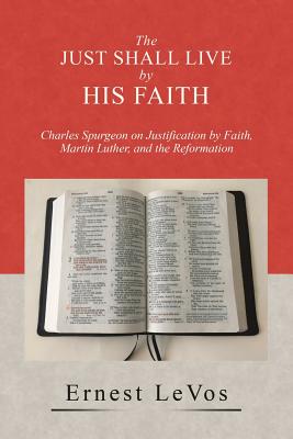 The Just Shall Live by His Faith: Charles Spurgeon on Justification by Faith, Martin Luther, and the Reformation