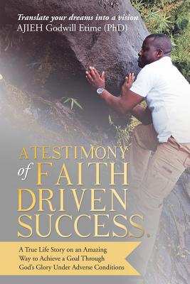 A Testimony of Faith Driven Success: A True Life Story on an Amazing Way to Achieve a Goal Through God’s Glory Under Adverse Con