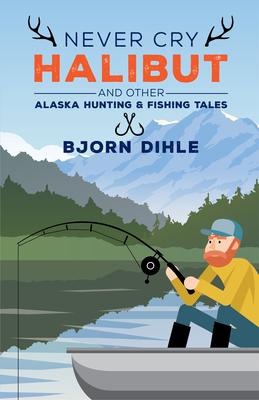 Never Cry Halibut: And Other Alaska Hunting & Fishing Tales