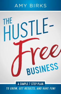 The Hustle-Free Business: A Simple 7-step Plan to Grow, Get Results, and Have Fun!