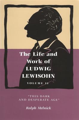 Life and Work of Ludwig Lewisohn: This Dark and Desperate Age