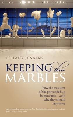 Keeping Their Marbles: How the Treasures of the Past Ended Up in Museums ... and Why They Should Stay There