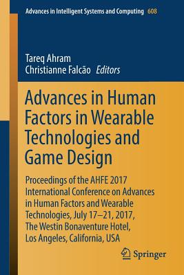 Advances in Human Factors in Wearable Technologies and Game Design: Proceedings of the AHFE 2017 International Conference on Adv