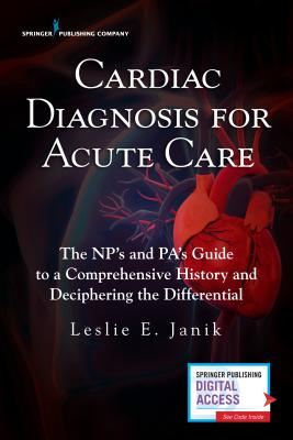 Cardiac Diagnosis for the Acute Care Provider: The Np’s and Pa’s Guide to a Comprehensive History and Deciphering the Differenti