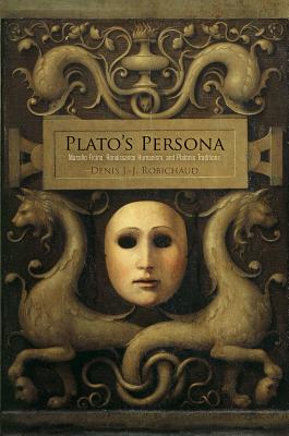 Plato’s Persona: Marsilio Ficino, Renaissance Humanism, and Platonic Traditions