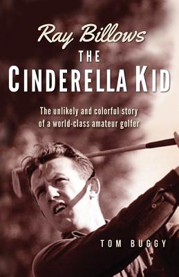 Ray Billows, the Cinderella Kid: The Unlikely and Colorful Story of a World-class Amateur Golfer
