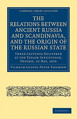 The Relations Between Ancient Russia and Scandinavia: And the Origin of the Russian State, Three Lectures Delivered at the Taylo