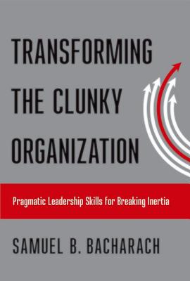 Transforming the Clunky Organization: Pragmatic Leadership Skills for Breaking Inertia