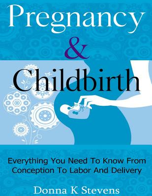 Pregnancy & Childbirth: Everything You Need to Know from Conception to Labor and Delivery
