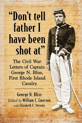 Don’t Tell Father I Have Been Shot At: The Civil War Letters of Captain George N. Bliss, First Rhode Island Cavalry