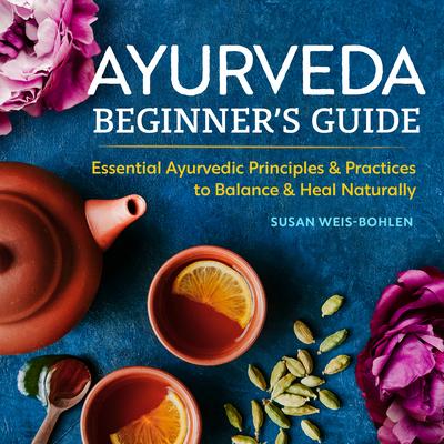Ayurveda Beginner’s Guide: Essential Ayurvedic Principles and Practices to Balance and Heal Naturally