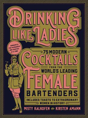 Drinking Like Ladies: 75 Modern Cocktails from the World’s Leading Female Bartenders: Includes Toasts to Extraordinary Women in