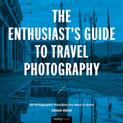 The Enthusiast’s Guide to Travel Photography: 55 Photographic Principles You Need to Know