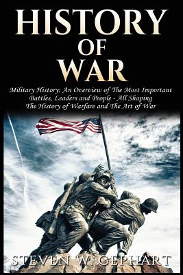 History of War: Military History; an Overview of the Most Important Battles, Leaders and People; All Shaping the History of Warf