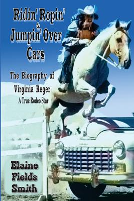 Ridin’ Ropin’ & Jumpin’ over Cars: The Biography of Virginia Reger - a True Rodeo Star