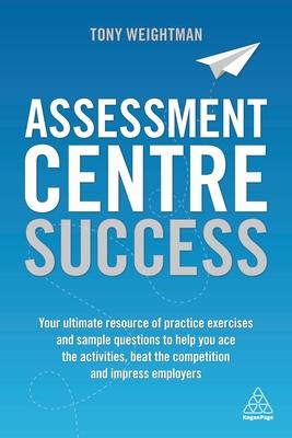 Assessment Centre Success: Your Ultimate Resource of Practice Exercises and Sample Questions to Help You Ace the Activities, Beat the Competition