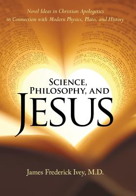 Science, Philosophy, and Jesus: Novel Ideas in Christian Apologetics in Connection With Modern Physics, Plato, and History