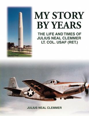 My Story by Years: The Life and Times of Julius Neal Clemmer Lt. Col. Usaf Ret