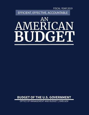 Budget of the U.S. Government Fiscal Year 2019: An American Budget, Efficient, Effective, Accountable