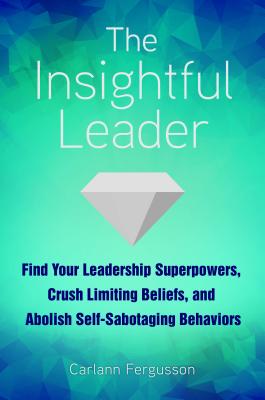 The Insightful Leader: Find Your Leadership Superpowers, Crush Limiting Beliefs, and Abolish Self-Sabotaging Behaviors