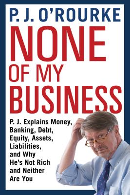 None of My Business: P. J. Explains Money, Banking, Debt, Equity, Assets, Liabilities, and Why He’s Not Rich and Neither Are You