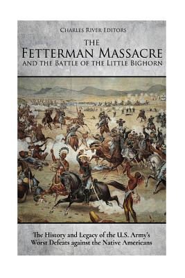 The Fetterman Massacre and the Battle of the Little Bighorn: The History and Legacy of the U.s. Army’s Worst Defeats Against the