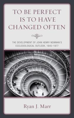 To Be Perfect Is to Have Changed Often: The Development of John Henry Newman’s Ecclesiological Outlook, 1845-1877