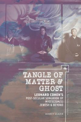 Tangle of Matter & Ghost: Leonard Cohen’s Post-Secular Songbook of Mysticism(s) Jewish & Beyond