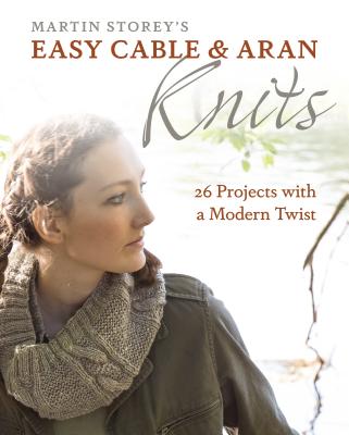 Martin Storey’s Easy Cable and Aran Knits: 26 Projects With a Modern Twist