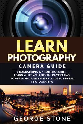 Learn Photography Camera Guide: 2 Manuscripts in 1(Camera Guide: Learn What Your Digital Camera Has to Offer and a Beginners Gui
