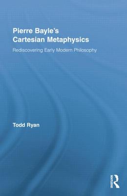 Pierre Bayle’s Cartesian Metaphysics: Rediscovering Early Modern Philosophy