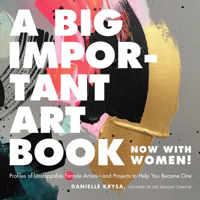 A Big Important Art Book (Now With Women): Profiles of Unstoppable Female Artists-- And Projects to Help You Become One