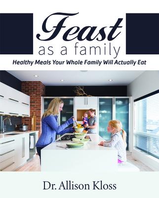 Feast as a Family: Healthy Meals Your Whole Family Will Actually Eat