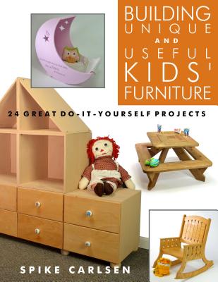 Building Unique and Useful Kids’ Furniture: 24 Great Do-it-yourself Projects