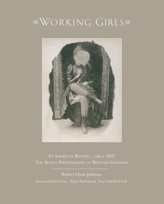 Working Girls: An American Brothel, Circa 1892: the Secret Photographs of William Goldman