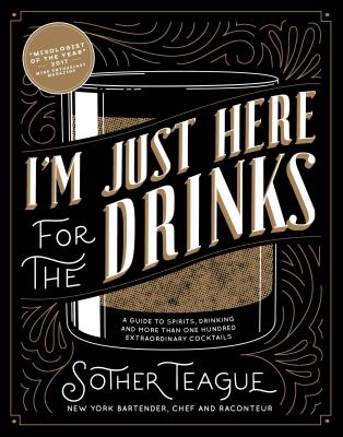 I’m Just Here for the Drinks: A Guide to Spirits, Drinking and More Than 100 Extraordinary Cocktails