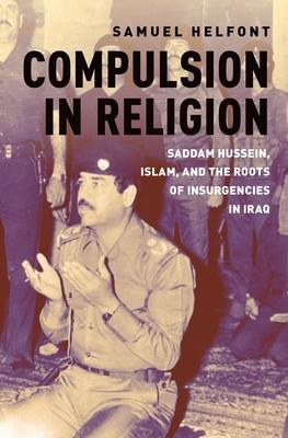 Compulsion in Religion: Saddam Hussein, Islam, and the Roots of Insurgencies in Iraq