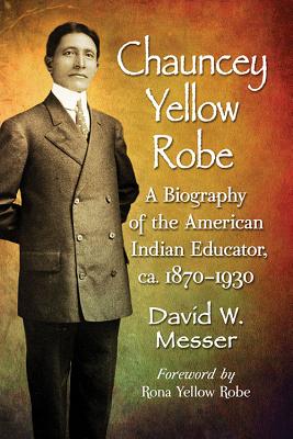 Chauncey Yellow Robe: A Biography of the American Indian Educator, ca. 1870–1930