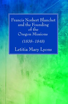Francis Norbert Blanchet and the Founding of the Oregon Missions: 1838-1848