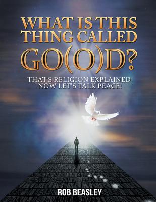 What Is This Thing Called Go(o)d?: That’s Religion Explained Now Let’s Talk Peace!