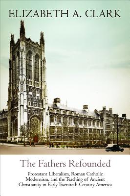 The Fathers Refounded: Protestant Liberalism, Roman Catholic Modernism, and the Teaching of Ancient Christianity in Early Twenti