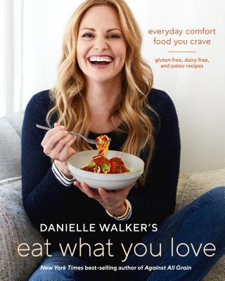 Danielle Walker’s Eat What You Love: Everyday Comfort Food You Crave; Gluten-Free, Dairy-Free, and Paleo Recipes [a Cookbook]