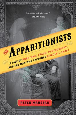 The Apparitionists: A Tale of Phantoms, Fraud, Photography, and the Man Who Captured Lincoln’s Ghost