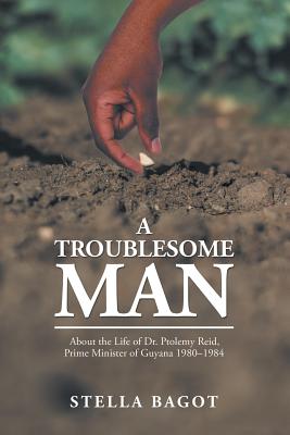 A Troublesome Man: About the Life of Dr. Ptolemy Reid, Prime Minister of Guyana 1980–1984