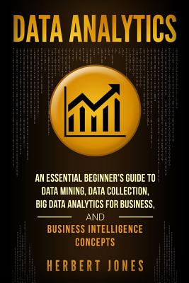 Data Analytics: An Essential Beginner’s Guide to Data Mining, Data Collection, Big Data Analytics for Business, and Business Int