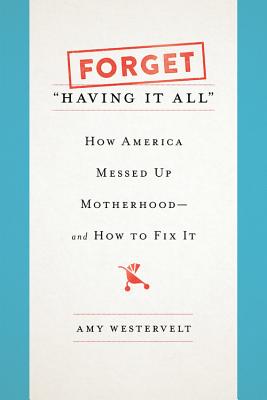 Forget Having It All: How America Messed Up Motherhood--And How to Fix It
