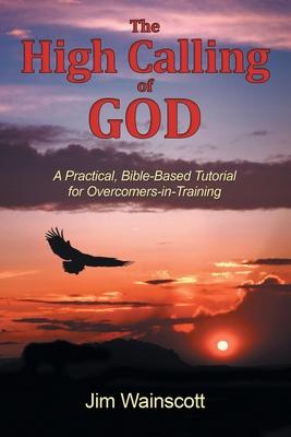 The High Calling of God: A Practical, Bible-Based Tutorial for Overcomers-In-Training